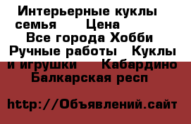 Интерьерные куклы - семья. ) › Цена ­ 4 200 - Все города Хобби. Ручные работы » Куклы и игрушки   . Кабардино-Балкарская респ.